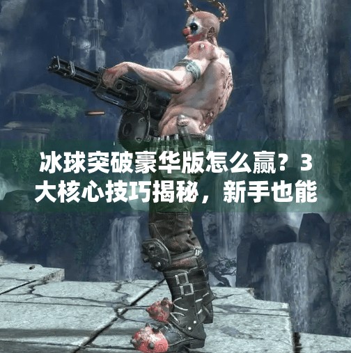 冰球突破豪华版怎么赢？3大核心技巧揭秘，新手也能轻松上分！冰球突破豪华版怎么赢