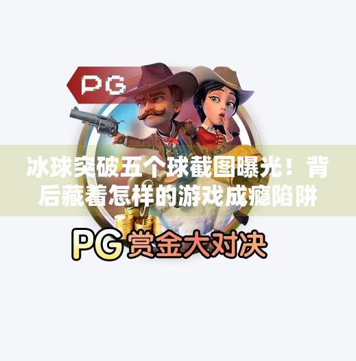 冰球突破五个球截图曝光！背后藏着怎样的游戏成瘾陷阱？冰球突破五个球截图