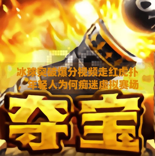 冰球突破爆分视频走红虎扑，年轻人为何痴迷虚拟赛场的高光时刻？冰球突破爆分视频虎扑