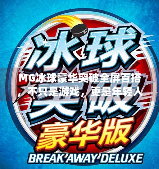 MG冰球豪华突破全屏百搭，不只是游戏，更是年轻人的新社交货币！mg冰球豪华突破全屏百搭
