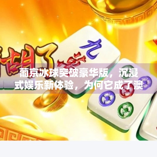 葡京冰球突破豪华版，沉浸式娱乐新体验，为何它成了澳门玩家的新宠？葡京冰球突破豪华版