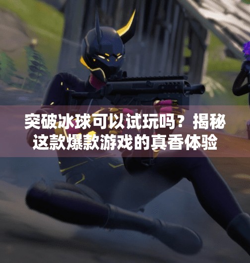 突破冰球可以试玩吗？揭秘这款爆款游戏的真香体验！突破冰球可以试玩吗视频