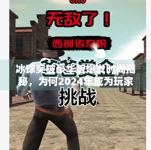 冰球突破豪华版爆发时间揭秘，为何2024年成为玩家狂欢的黄金节点？冰球突破豪华版爆发时间
