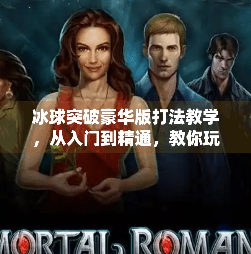 冰球突破豪华版打法教学，从入门到精通，教你玩转高阶技巧与策略！冰球突破豪华版打法教学