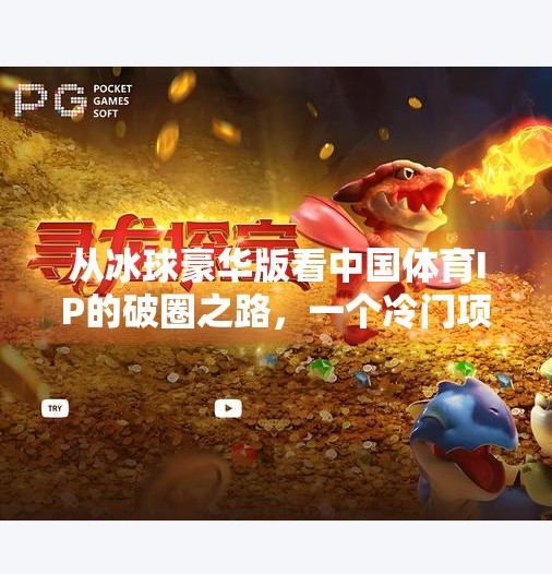 从冰球豪华版看中国体育IP的破圈之路，一个冷门项目的逆袭神话,突破冰球豪华版 网址