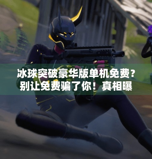 冰球突破豪华版单机免费？别让免费骗了你！真相曝光！冰球突破豪华版单机免费