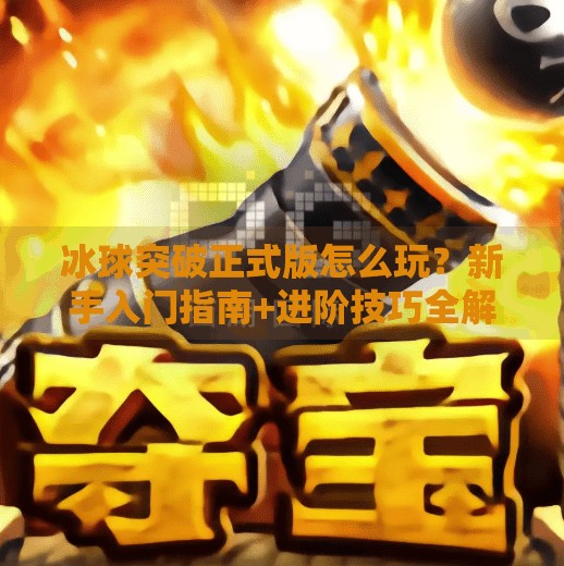 冰球突破正式版怎么玩？新手入门指南+进阶技巧全解析！冰球突破正式版怎么玩