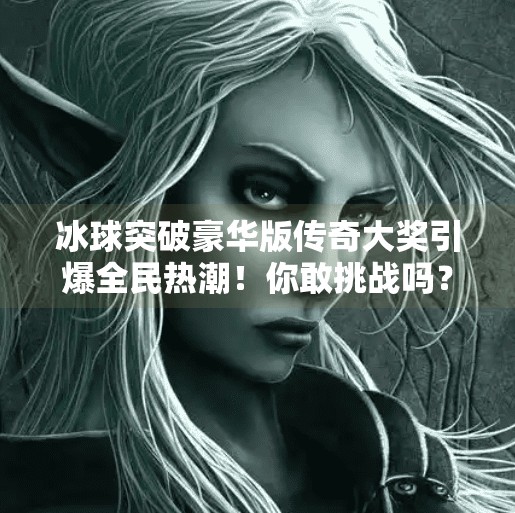 冰球突破豪华版传奇大奖引爆全民热潮！你敢挑战吗？冰球突破豪华版传奇大奖