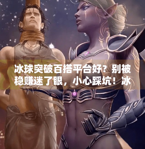 冰球突破百搭平台好？别被稳赚迷了眼，小心踩坑！冰球突破百搭平台好