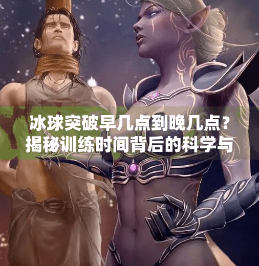 冰球突破早几点到晚几点？揭秘训练时间背后的科学与坚持,冰球突破早几点到晚几点