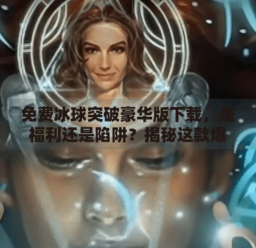 免费冰球突破豪华版下载，是福利还是陷阱？揭秘这款爆款游戏背后的真相！免费冰球突破豪华版下载