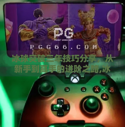 冰球突破三年技巧分享，从新手到高手的进阶之路,冰球突破三年技巧分享