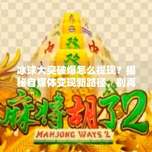 冰球大突破爆怎么提现？揭秘自媒体变现新路径，别再被套路了！冰球大突破爆怎么提现