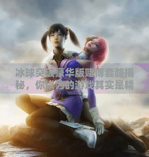 冰球突破豪华版赌博套路揭秘，你以为的游戏其实是精心设计的陷阱！冰球突破豪华版赌博套路