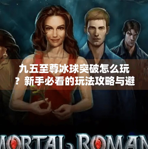 九五至尊冰球突破怎么玩？新手必看的玩法攻略与避坑指南！九五至尊冰球突破怎么玩