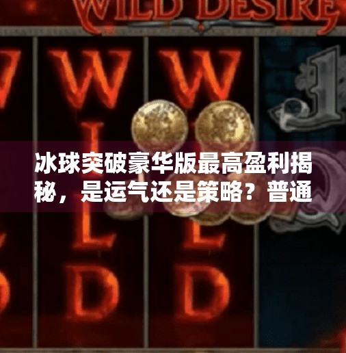 冰球突破豪华版最高盈利揭秘，是运气还是策略？普通人如何理性参与？冰球突破豪华版最高盈利