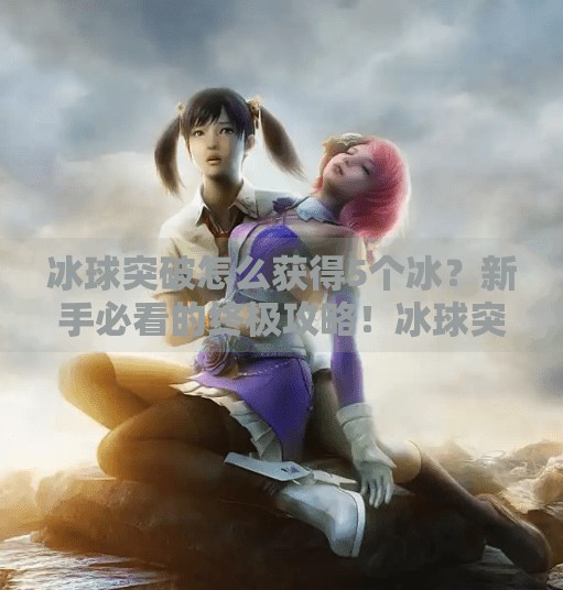 冰球突破怎么获得5个冰？新手必看的终极攻略！冰球突破怎么获得5个冰