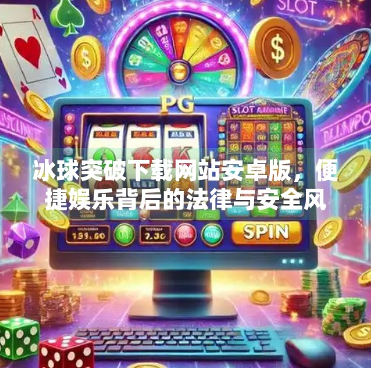 冰球突破下载网站安卓版，便捷娱乐背后的法律与安全风险你了解吗？冰球突破下载网站安卓版