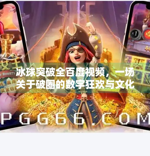 冰球突破全百度视频，一场关于破圈的数字狂欢与文化反思,冰球突破全百度视频