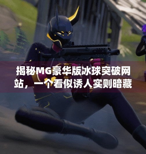 揭秘MG豪华版冰球突破网站，一个看似诱人实则暗藏风险的网络陷阱,mg豪华版冰球突破网站