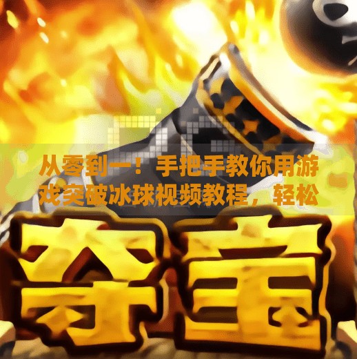 从零到一！手把手教你用游戏突破冰球视频教程，轻松掌握实战技巧,游戏突破冰球视频教程