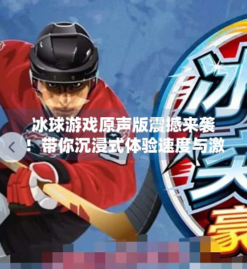 冰球游戏原声版震撼来袭！带你沉浸式体验速度与激情的完美碰撞！突破冰球游戏视频原声版