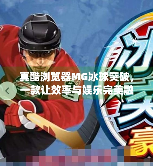 真酷浏览器MG冰球突破，一款让效率与娱乐完美融合的神器！真酷浏览器mg冰球突破