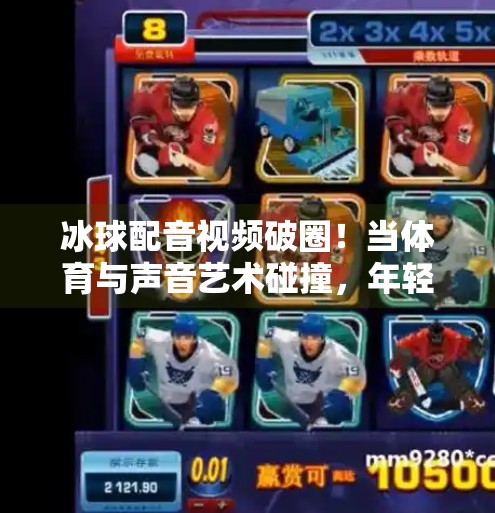 冰球配音视频破圈！当体育与声音艺术碰撞，年轻人为何疯狂上头？突破冰球配音视频