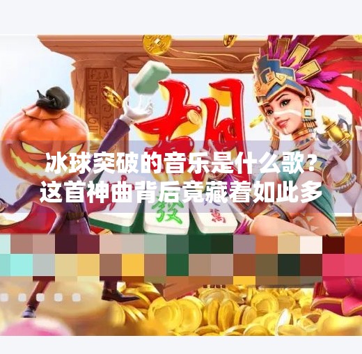 冰球突破的音乐是什么歌？这首神曲背后竟藏着如此多的秘密！冰球突破的音乐是什么歌