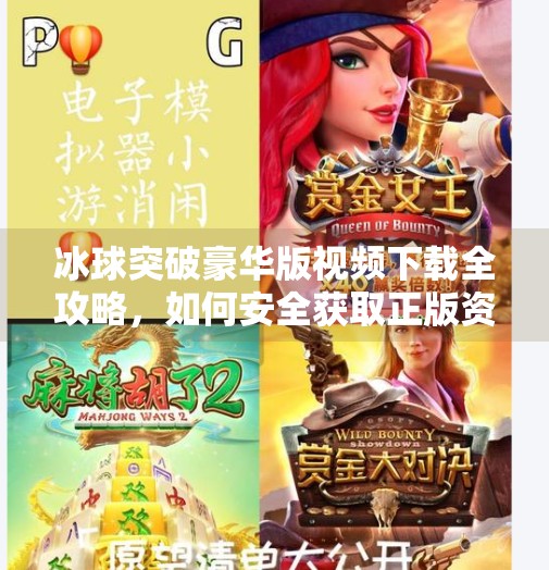 冰球突破豪华版视频下载全攻略，如何安全获取正版资源不踩坑？冰球突破豪华版视频下载