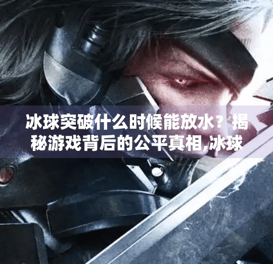 冰球突破什么时候能放水？揭秘游戏背后的公平真相,冰球突破什么时候能放水