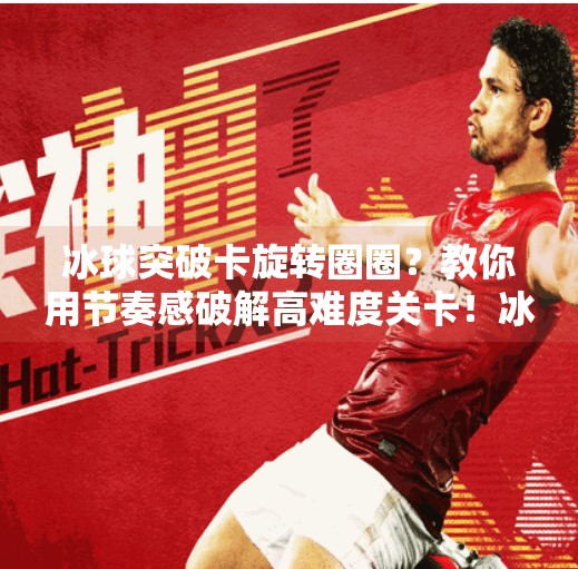 冰球突破卡旋转圈圈？教你用节奏感破解高难度关卡！冰球突破怎么卡旋转圈圈