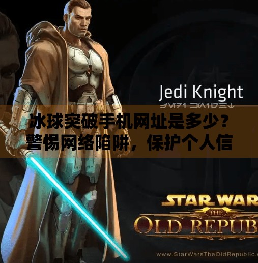 冰球突破手机网址是多少？警惕网络陷阱，保护个人信息安全！冰球突破手机网址是多少