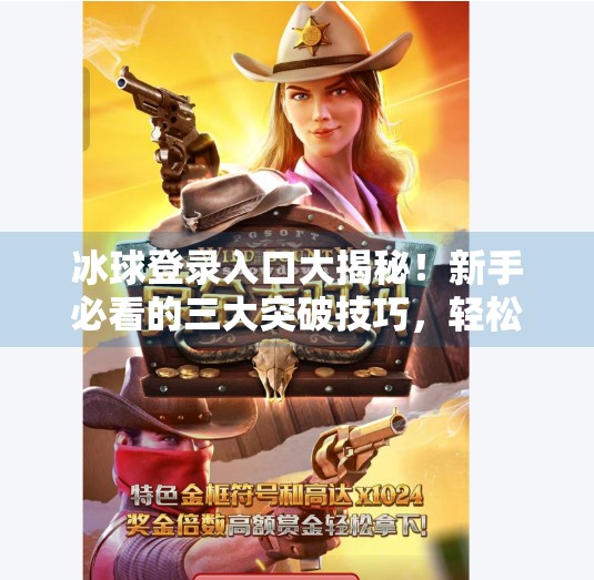 冰球登录入口大揭秘！新手必看的三大突破技巧，轻松入门不踩坑！突破冰球登录入口在哪
