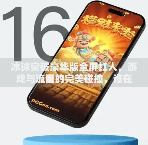 冰球突破豪华版全屏红人，游戏与流量的完美碰撞，谁在玩？谁在赚？冰球突破豪华版全屏红人