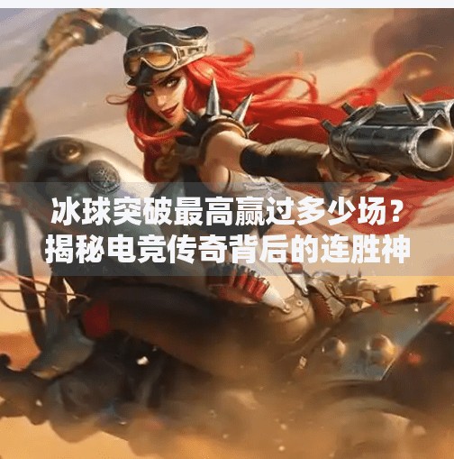 冰球突破最高赢过多少场？揭秘电竞传奇背后的连胜神话！冰球突破最高赢过多少场