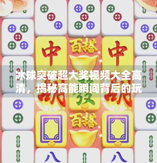 冰球突破超大奖视频大全高清，揭秘高能瞬间背后的玩法与真相！冰球突破超大奖视频大全高清