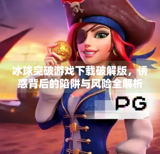 冰球突破游戏下载破解版，诱惑背后的陷阱与风险全解析,冰球突破游戏下载破解版