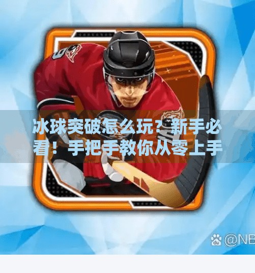 冰球突破怎么玩？新手必看！手把手教你从零上手，轻松掌握游戏技巧！冰球突破怎么玩视频教程