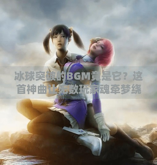 冰球突破的BGM竟是它？这首神曲让无数玩家魂牵梦绕！冰球突破的音乐叫什么歌