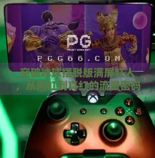 突破冰球摆脱版满屏红人，从网红到真红的流量密码解析,突破冰球摆脱版满屏红人