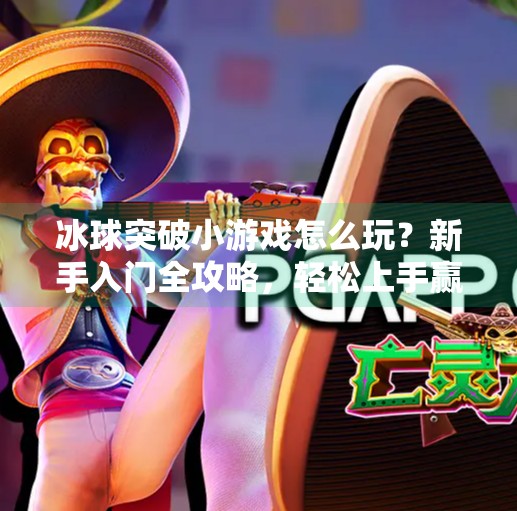 冰球突破小游戏怎么玩？新手入门全攻略，轻松上手赢大奖！冰球突破小游戏怎么玩教程
