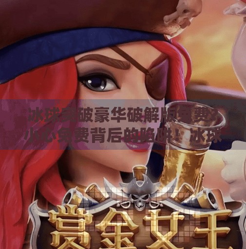 冰球突破豪华破解版免费？小心免费背后的陷阱！冰球突破豪华破解版免费