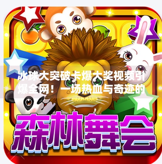 冰球大突破卡爆大奖视频引爆全网！一场热血与奇迹的完美碰撞！冰球大突破卡爆大奖视频