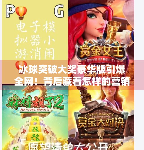 冰球突破大奖豪华版引爆全网！背后藏着怎样的营销密码？豪华版冰球突破大奖名称