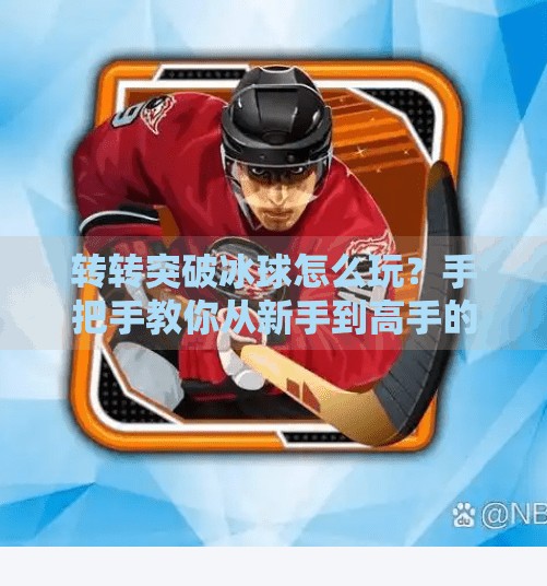 转转突破冰球怎么玩？手把手教你从新手到高手的进阶攻略！转转突破冰球怎么玩视频