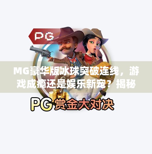 MG豪华版冰球突破连线，游戏成瘾还是娱乐新宠？揭秘背后的上头逻辑,mg豪华版冰球突破连线