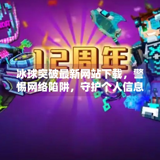 冰球突破最新网站下载，警惕网络陷阱，守护个人信息安全！冰球突破最新网站下载