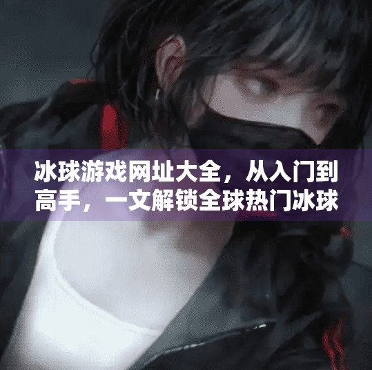 冰球游戏网址大全，从入门到高手，一文解锁全球热门冰球游戏平台！突破冰球游戏网址大全