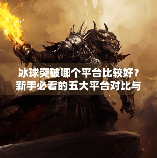冰球突破哪个平台比较好？新手必看的五大平台对比与避坑指南！冰球突破哪个平台比较好
